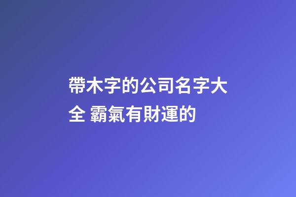 帶木字的公司名字大全 霸氣有財運的-第1張-公司起名-玄機派